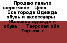 Продаю пальто шерстяное › Цена ­ 3 500 - Все города Одежда, обувь и аксессуары » Женская одежда и обувь   . Тверская обл.,Торжок г.
